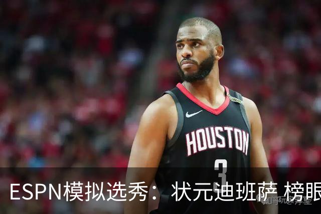 ESPN模拟选秀：状元迪班萨 榜眼彼德森 探花布泽尔 4号秀威尔逊