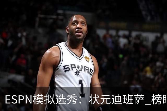 ESPN模拟选秀：状元迪班萨 榜眼彼德森 探花布泽尔 4号秀威尔逊